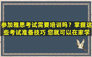 参加雅思考试需要培训吗？掌握这些考试准备技巧 您就可以在家学习